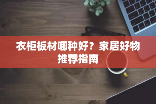衣柜板材哪种好？家居好物推荐指南
