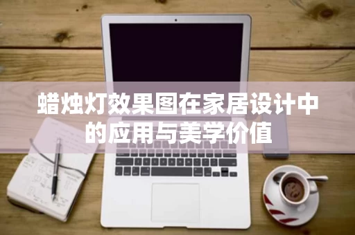 蜡烛灯效果图在家居设计中的应用与美学价值