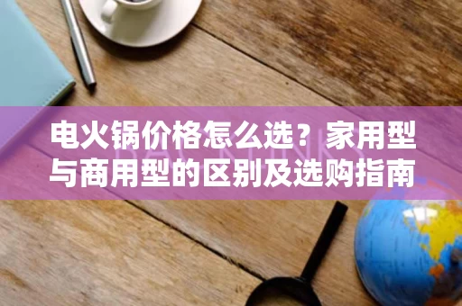 电火锅价格怎么选？家用型与商用型的区别及选购指南