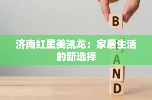 济南红星美凯龙：家居生活的新选择