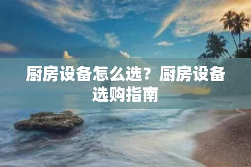 厨房设备怎么选？厨房设备选购指南