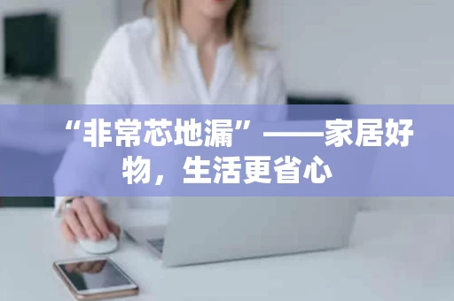 “非常芯地漏”——家居好物，生活更省心