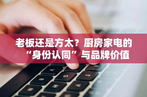 老板还是方太？厨房家电的“身份认同”与品牌价值