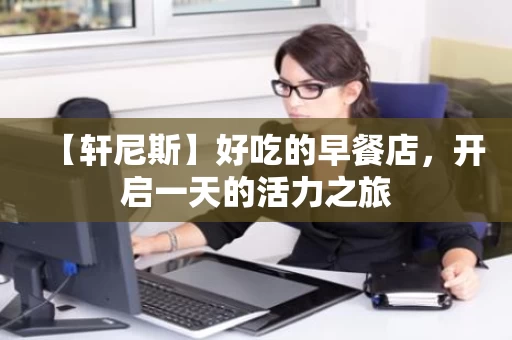 【轩尼斯】好吃的早餐店，开启一天的活力之旅