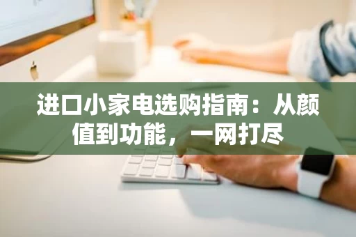 进口小家电选购指南：从颜值到功能，一网打尽