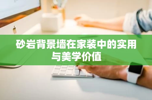 砂岩背景墙在家装中的实用与美学价值