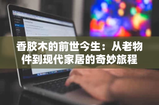 香胶木的前世今生：从老物件到现代家居的奇妙旅程