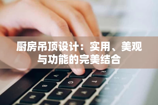 厨房吊顶设计：实用、美观与功能的完美结合