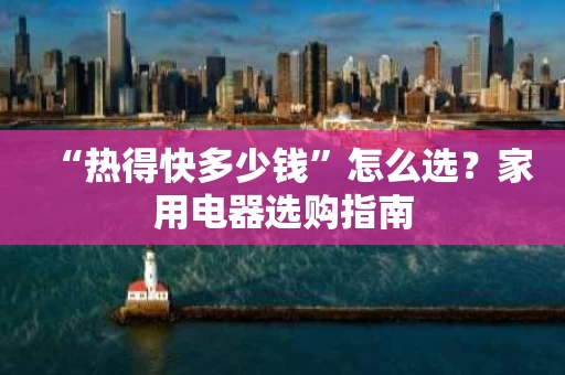 “热得快多少钱”怎么选？家用电器选购指南