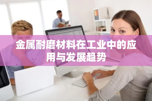 金属耐磨材料在工业中的应用与发展趋势 金属耐磨材料在工业中的应用与发展趋势