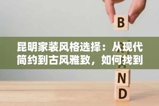 昆明家装风格选择：从现代简约到古风雅致，如何找到最适合自己的风格？