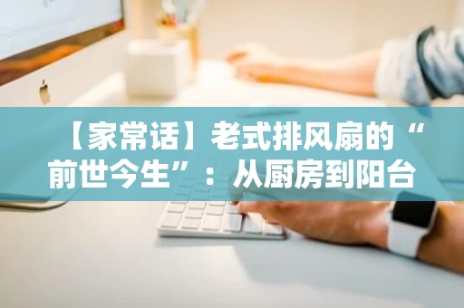 【家常话】老式排风扇的“前世今生”：从厨房到阳台的实用“神器”