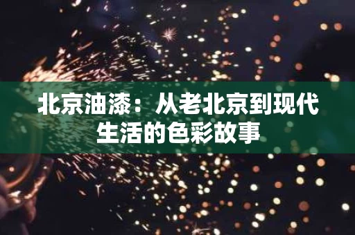 北京油漆：从老北京到现代生活的色彩故事