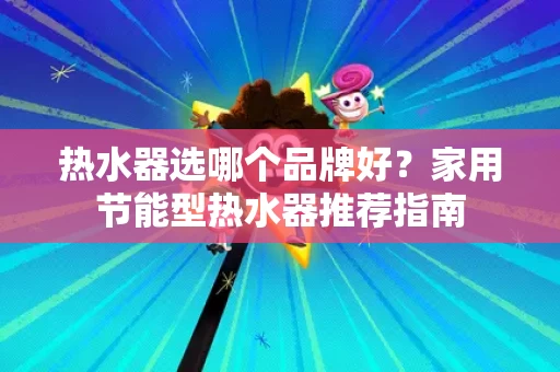热水器选哪个品牌好？家用节能型热水器推荐指南