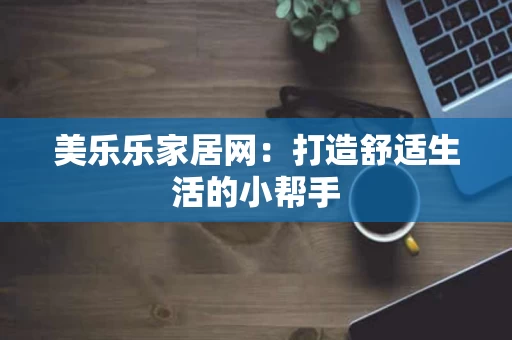 美乐乐家居网：打造舒适生活的小帮手