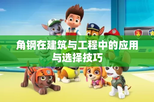 角钢在建筑与工程中的应用与选择技巧