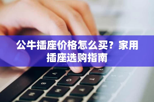 公牛插座价格怎么买？家用插座选购指南