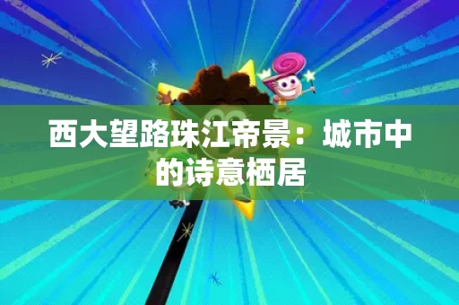 西大望路珠江帝景：城市中的诗意栖居