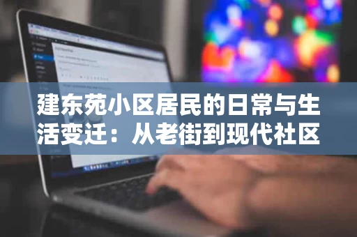 建东苑小区居民的日常与生活变迁：从老街到现代社区的转变