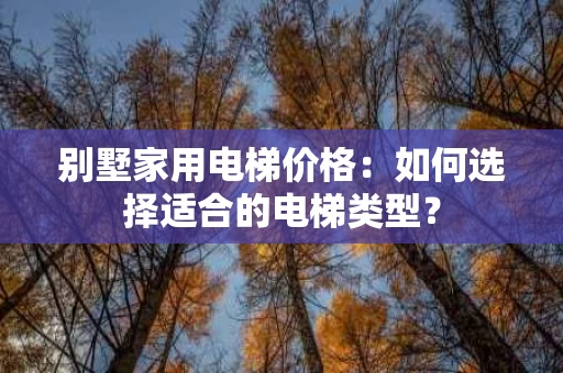 别墅家用电梯价格：如何选择适合的电梯类型？