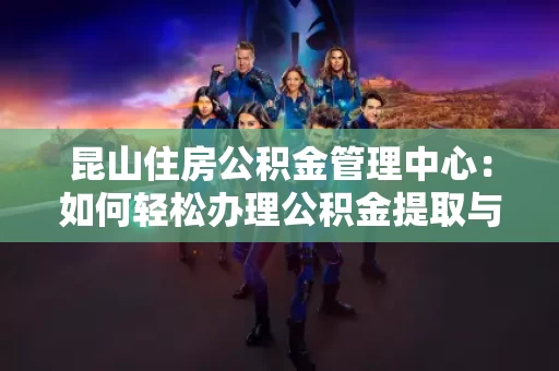 昆山住房公积金管理中心：如何轻松办理公积金提取与贷款？