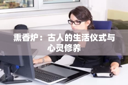 熏香炉：古人的生活仪式与心灵修养