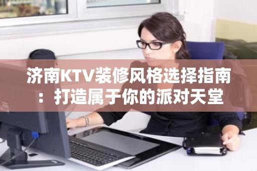 济南KTV装修风格选择指南：打造属于你的派对天堂