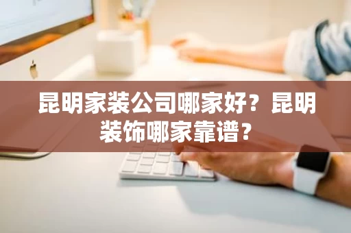 昆明家装公司哪家好？昆明装饰哪家靠谱？