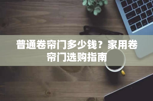 普通卷帘门多少钱？家用卷帘门选购指南