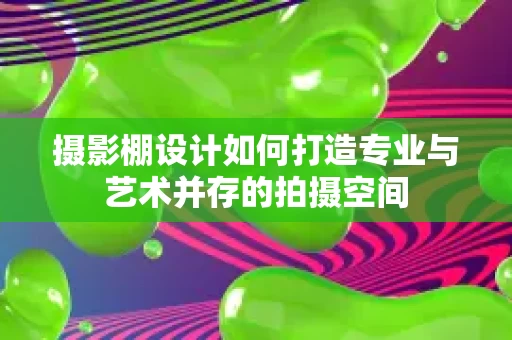 摄影棚设计如何打造专业与艺术并存的拍摄空间