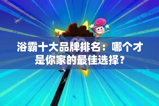 浴霸十大品牌排名：哪个才是你家的最佳选择？