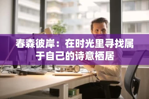 春森彼岸:在时光里寻找属于自己的诗意栖居 春森彼岸:在时光里寻找属于自己的诗意栖居