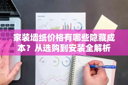 家装墙纸价格有哪些隐藏成本?从选购到安装全解析 家装墙纸价格有哪些隐藏成本?从选购到安装全解析