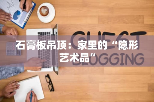 石膏板吊顶：家里的“隐形艺术品”