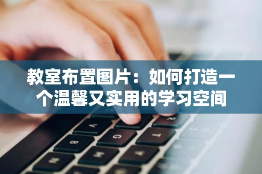 教室布置图片：如何打造一个温馨又实用的学习空间
