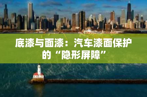 底漆与面漆：汽车漆面保护的“隐形屏障”