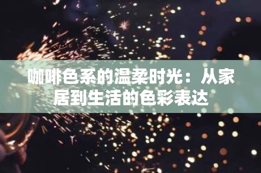 咖啡色系的温柔时光:从家居到生活的色彩表达 咖啡色系的温柔时光:从家居到生活的色彩表达
