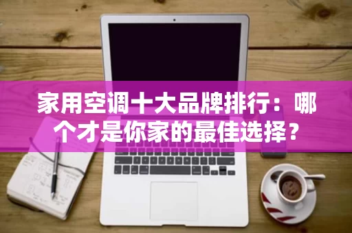 家用空调十大品牌排行:哪个才是你家的最佳选择? 家用空调十大品牌排行:哪个才是你家的最佳选择?