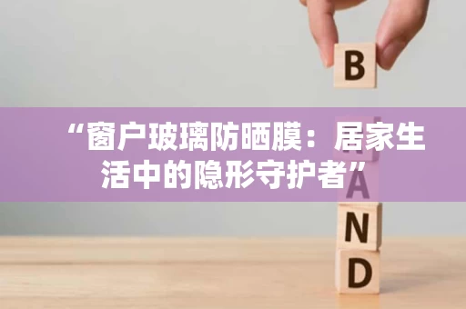 “窗户玻璃防晒膜:居家生活中的隐形守护者” “窗户玻璃防晒膜:居家生活中的隐形守护者”