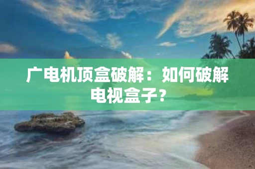 广电机顶盒破解：如何破解电视盒子？