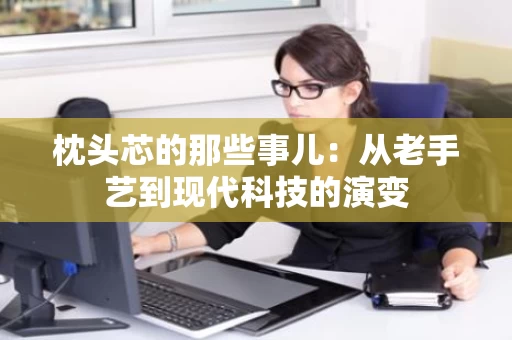 枕头芯的那些事儿:从老手艺到现代科技的演变 枕头芯的那些事儿:从老手艺到现代科技的演变