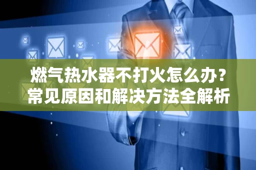 燃气热水器不打火怎么办?常见原因和解决方法全解析 燃气热水器不打火怎么办?常见原因和解决方法全解析