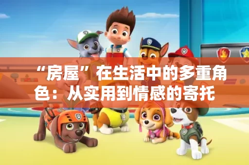 “房屋”在生活中的多重角色:从实用到情感的寄托 “房屋”在生活中的多重角色:从实用到情感的寄托