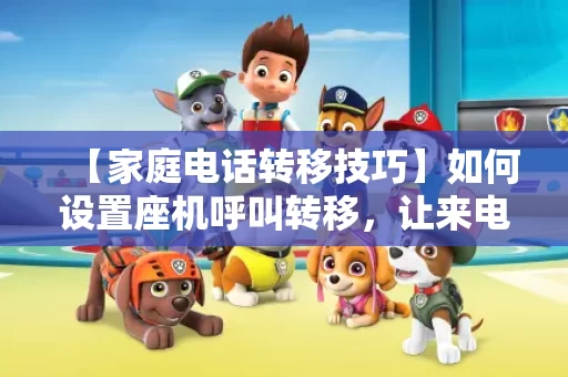 【家庭电话转移技巧】如何设置座机呼叫转移,让来电更方便 【家庭电话转移技巧】如何设置座机呼叫转移,让来电更方便