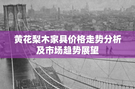 黄花梨木家具价格走势分析及市场趋势展望