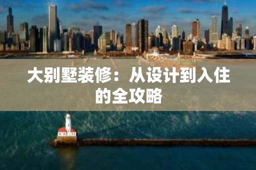 大别墅装修：从设计到入住的全攻略