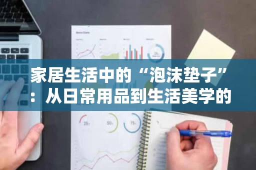 家居生活中的“泡沫垫子”:从日常用品到生活美学的延伸 家居生活中的“泡沫垫子”:从日常用品到生活美学的延伸