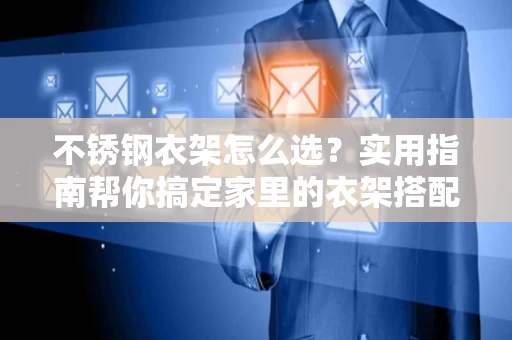 不锈钢衣架怎么选?实用指南帮你搞定家里的衣架搭配 不锈钢衣架怎么选?实用指南帮你搞定家里的衣架搭配