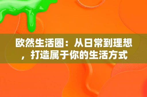 欧然生活圈:从日常到理想,打造属于你的生活方式 欧然生活圈:从日常到理想,打造属于你的生活方式