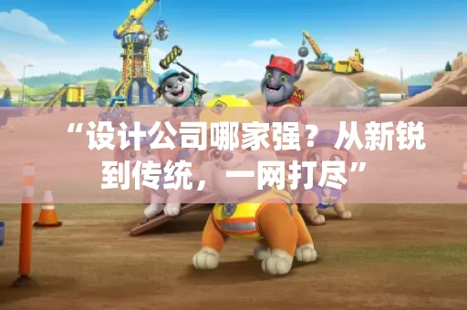 “设计公司哪家强?从新锐到传统,一网打尽” “设计公司哪家强?从新锐到传统,一网打尽”